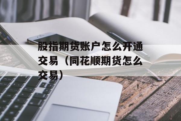 股指期货账户怎么开通交易（同花顺期货怎么交易）