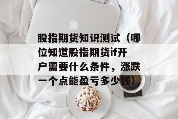 股指期货知识测试（哪位知道股指期货if开户需要什么条件，涨跌一个点能盈亏多少钱）