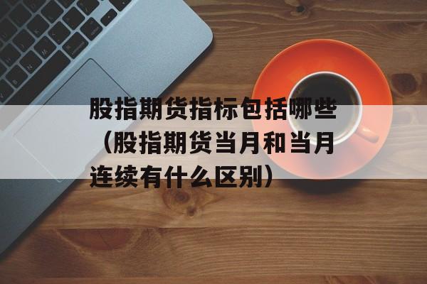 股指期货指标包括哪些（股指期货当月和当月连续有什么区别）