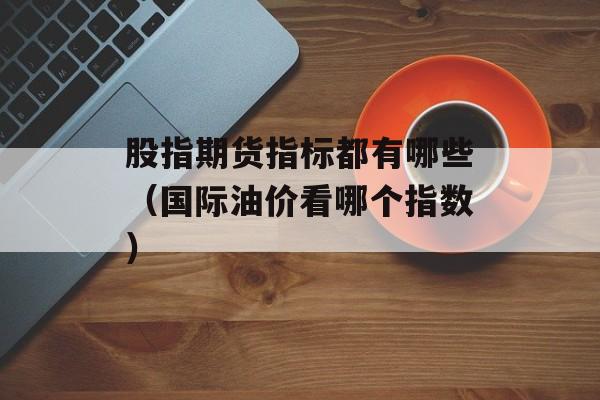 股指期货指标都有哪些（国际油价看哪个指数）