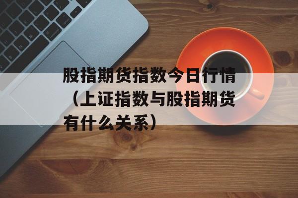 股指期货指数今日行情（上证指数与股指期货有什么关系）
