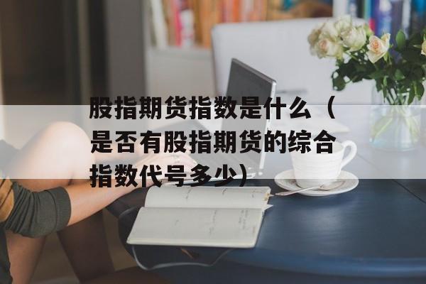 股指期货指数是什么（是否有股指期货的综合指数代号多少）