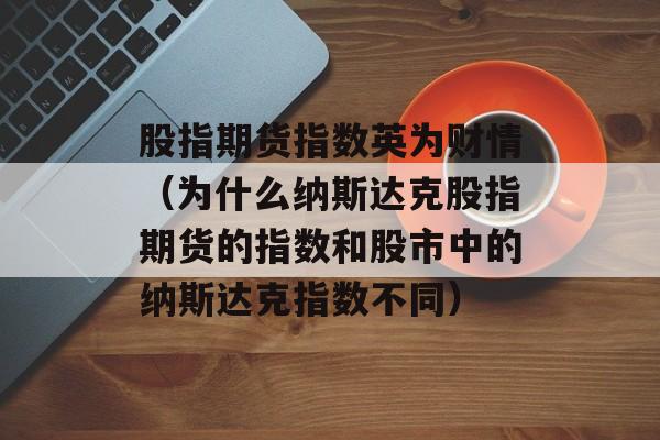股指期货指数英为财情（为什么纳斯达克股指期货的指数和股市中的纳斯达克指数不同）