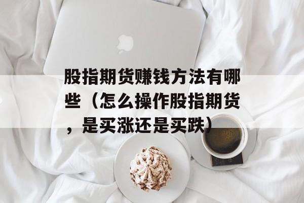 股指期货赚钱方法有哪些（怎么操作股指期货，是买涨还是买跌）