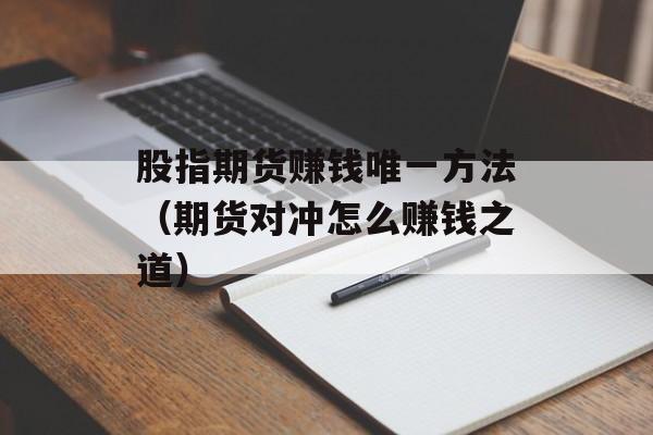 股指期货赚钱唯一方法（期货对冲怎么赚钱之道）