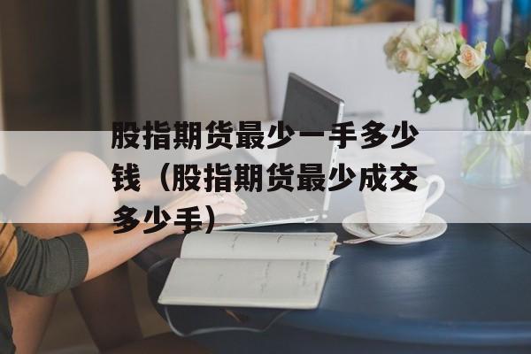 股指期货最少一手多少钱（股指期货最少成交多少手）