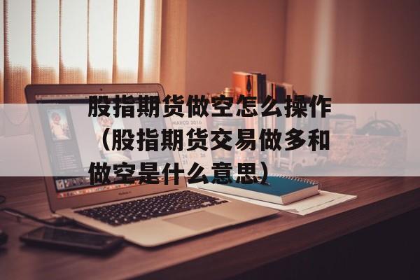 股指期货做空怎么操作（股指期货交易做多和做空是什么意思）