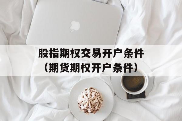 股指期权交易开户条件（期货期权开户条件）