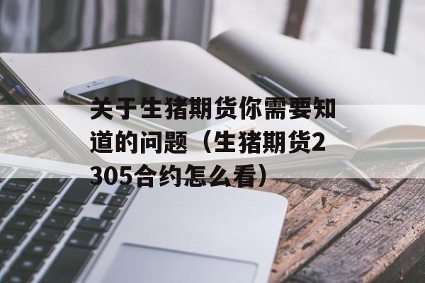 关于生猪期货你需要知道的问题（生猪期货2305合约怎么看）