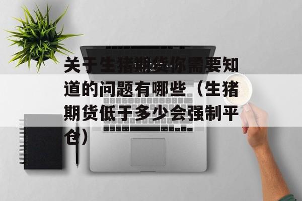 关于生猪期货你需要知道的问题有哪些（生猪期货低于多少会强制平仓）