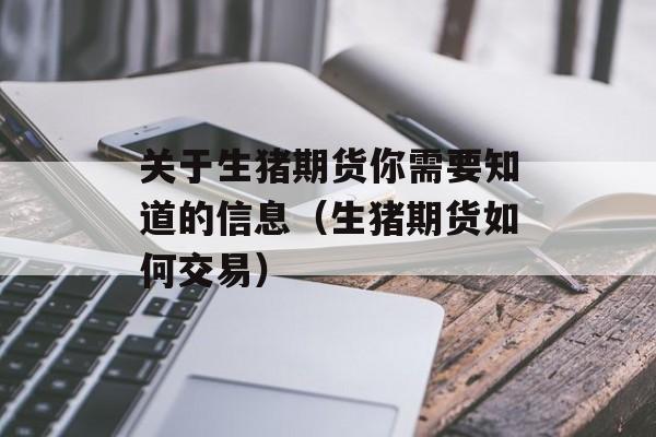 关于生猪期货你需要知道的信息（生猪期货如何交易）