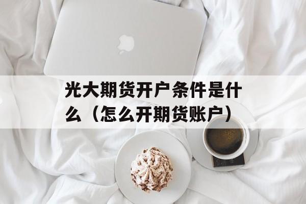 光大期货开户条件是什么（怎么开期货账户）