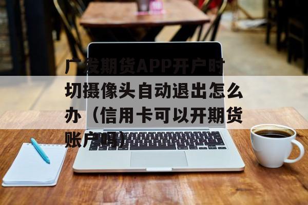 广发期货APP开户时切摄像头自动退出怎么办（信用卡可以开期货账户吗）