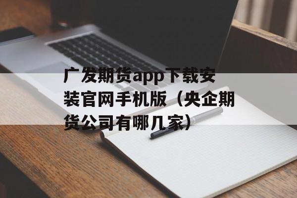 广发期货app下载安装官网手机版（央企期货公司有哪几家）