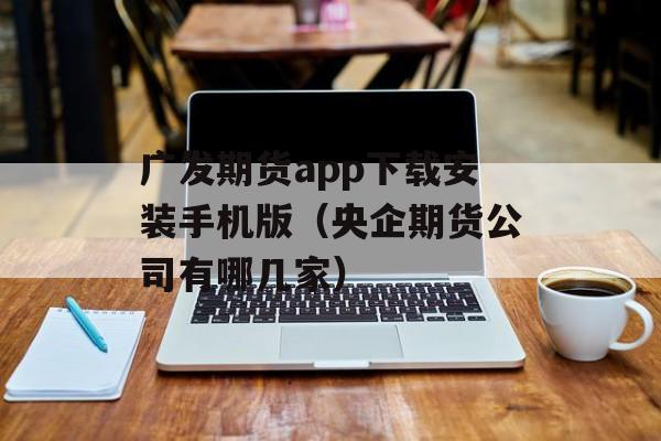 广发期货app下载安装手机版（央企期货公司有哪几家）