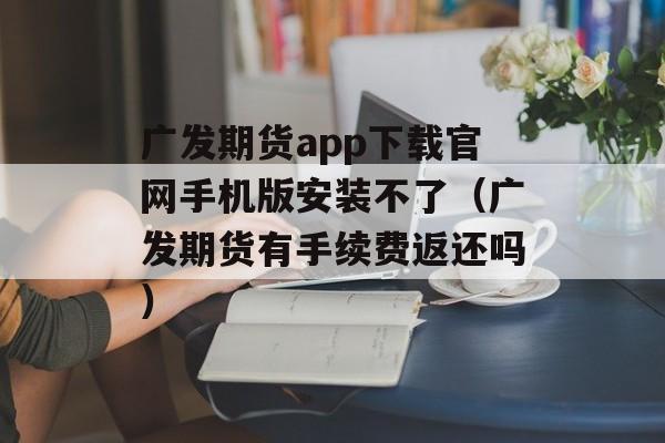 广发期货app下载官网手机版安装不了（广发期货有手续费返还吗）