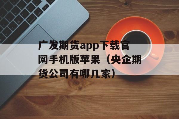 广发期货app下载官网手机版苹果（央企期货公司有哪几家）