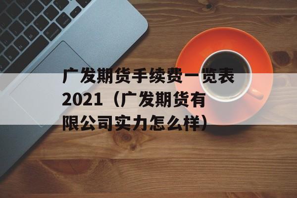 广发期货手续费一览表2021（广发期货有限公司实力怎么样）