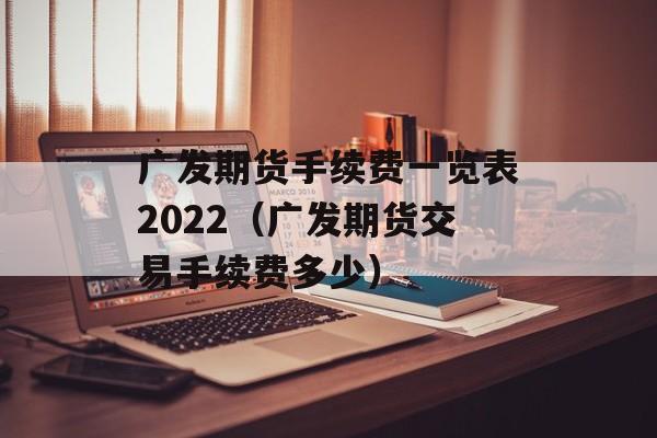 广发期货手续费一览表2022（广发期货交易手续费多少）