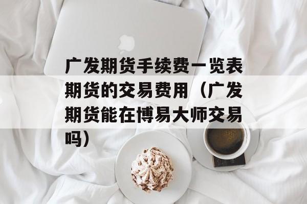 广发期货手续费一览表期货的交易费用（广发期货能在博易大师交易吗）