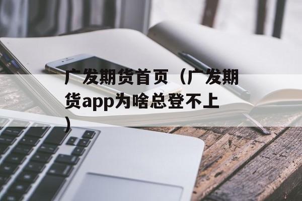 广发期货首页（广发期货app为啥总登不上）