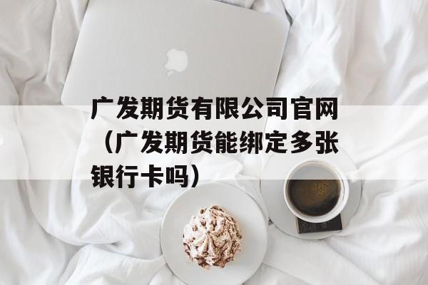 广发期货有限公司官网（广发期货能绑定多张银行卡吗）