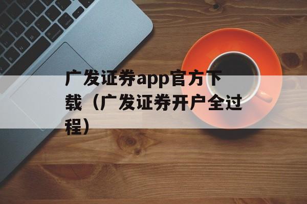 广发证券app官方下载（广发证券开户全过程）