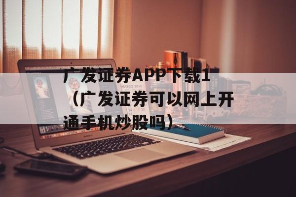 广发证券APP下载1（广发证券可以网上开通手机炒股吗）
