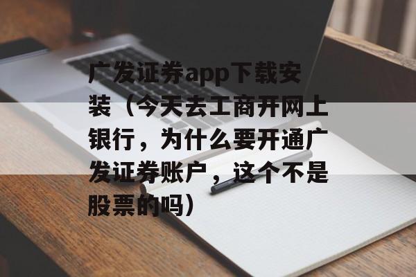 广发证券app下载安装（今天去工商开网上银行，为什么要开通广发证券账户，这个不是股票的吗）