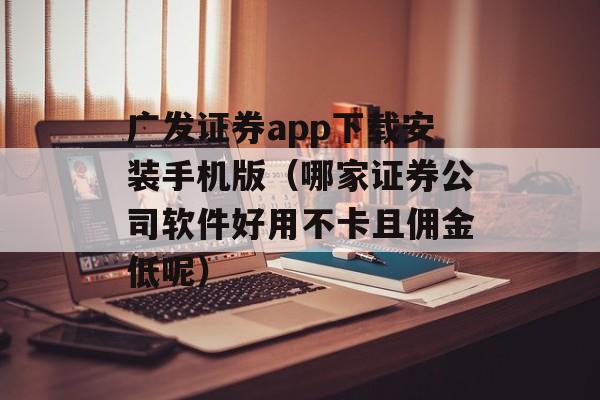 广发证券app下载安装手机版（哪家证券公司软件好用不卡且佣金低呢）
