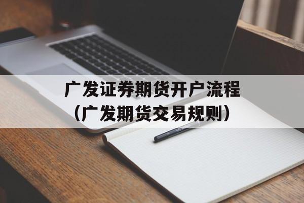 广发证券期货开户流程（广发期货交易规则）