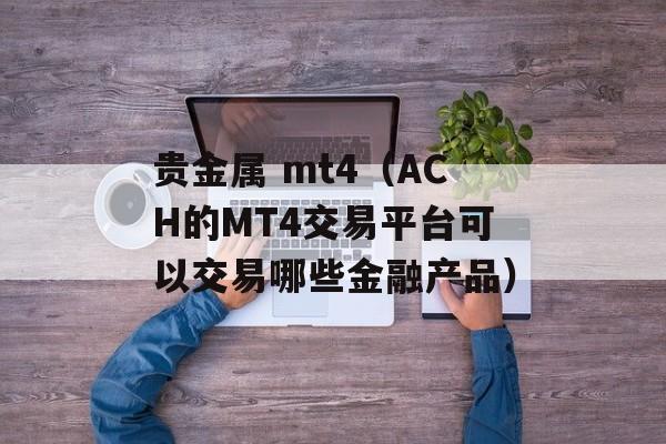 贵金属 mt4（ACH的MT4交易平台可以交易哪些金融产品）