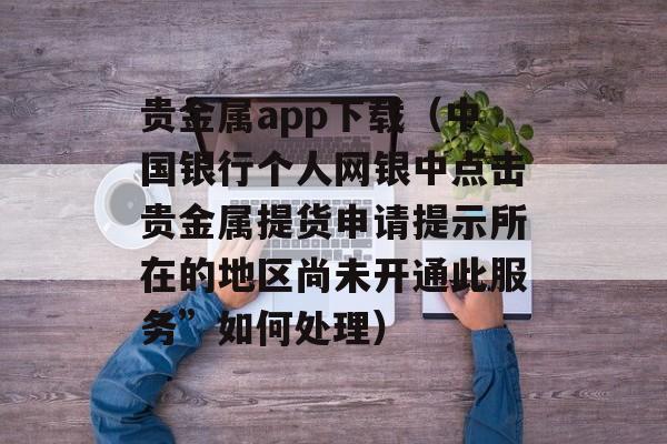 贵金属app下载（中国银行个人网银中点击贵金属提货申请提示所在的地区尚未开通此服务”如何处理）