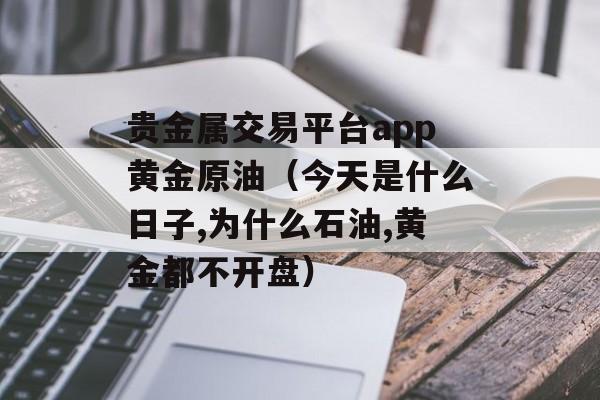 贵金属交易平台app黄金原油（今天是什么日子,为什么石油,黄金都不开盘）