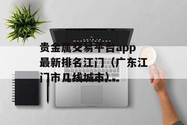 贵金属交易平台app最新排名江门（广东江门市几线城市）
