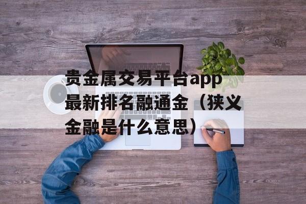 贵金属交易平台app最新排名融通金（狭义金融是什么意思）