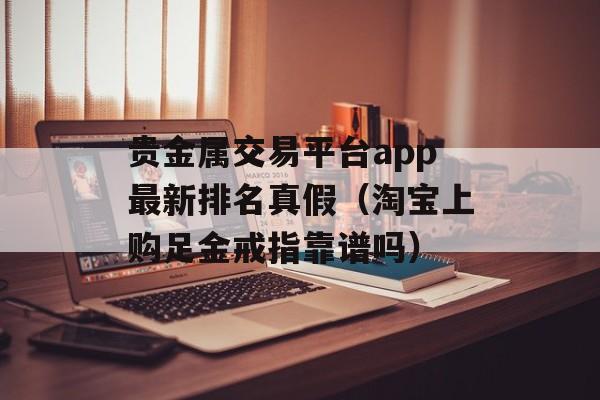 贵金属交易平台app最新排名真假（淘宝上购足金戒指靠谱吗）