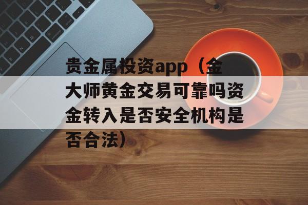 贵金属投资app（金大师黄金交易可靠吗资金转入是否安全机构是否合法）