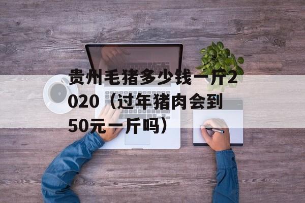 贵州毛猪多少钱一斤2020（过年猪肉会到50元一斤吗）