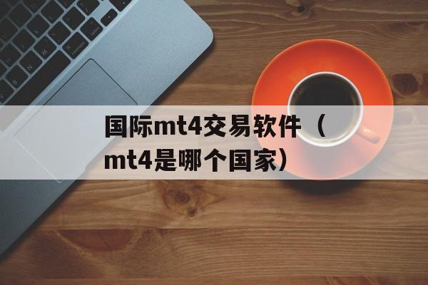 国际mt4交易软件（mt4是哪个国家）