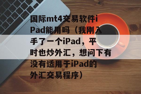 国际mt4交易软件iPad能用吗（我刚入手了一个iPad，平时也炒外汇，想问下有没有适用于iPad的外汇交易程序）