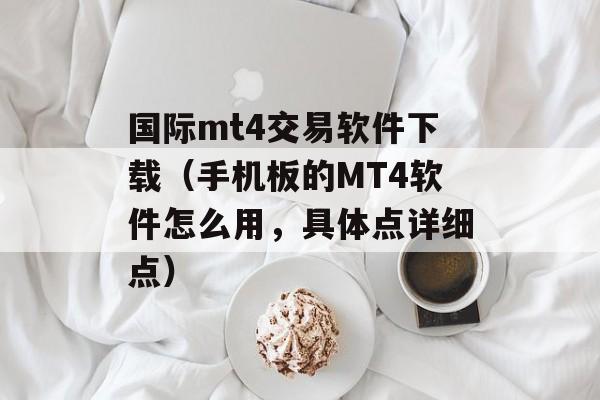 国际mt4交易软件下载（手机板的MT4软件怎么用，具体点详细点）