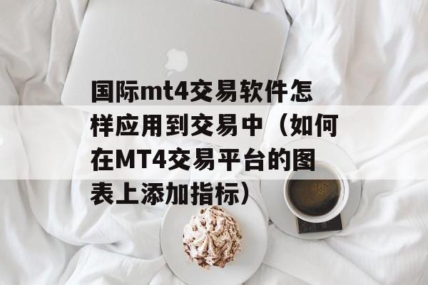国际mt4交易软件怎样应用到交易中（如何在MT4交易平台的图表上添加指标）