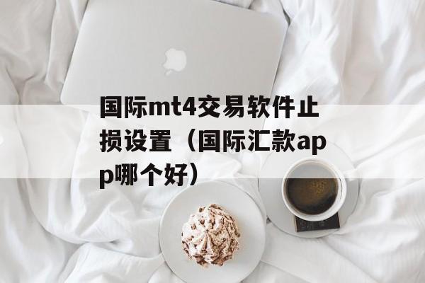 国际mt4交易软件止损设置（国际汇款app哪个好）