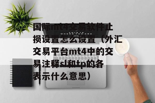 国际mt4交易软件止损设置怎么设置（外汇交易平台mt4中的交易注释sl和tp的各表示什么意思）