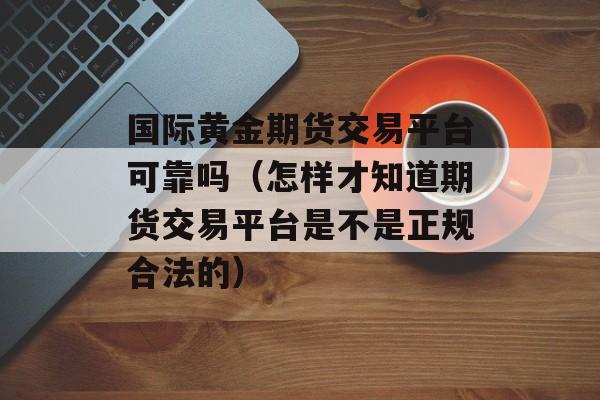 国际黄金期货交易平台可靠吗（怎样才知道期货交易平台是不是正规合法的）