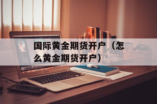 国际黄金期货开户（怎么黄金期货开户）