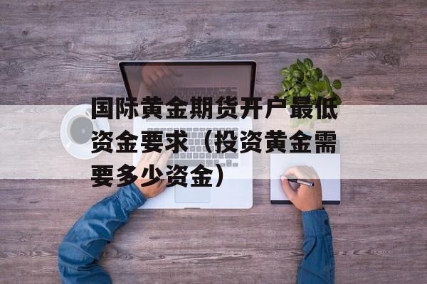 国际黄金期货开户最低资金要求（投资黄金需要多少资金）