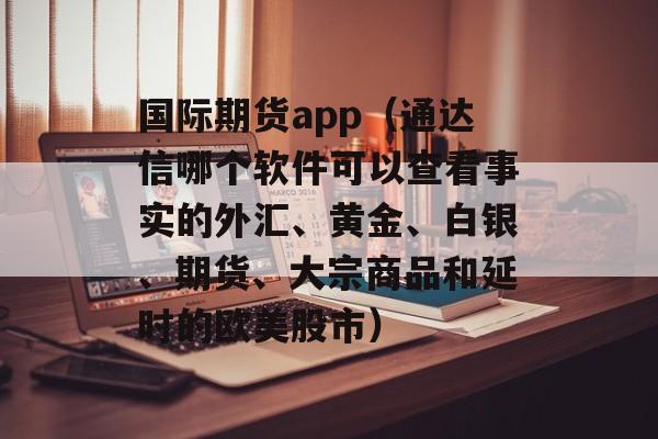 国际期货app（通达信哪个软件可以查看事实的外汇、黄金、白银、期货、大宗商品和延时的欧美股市）