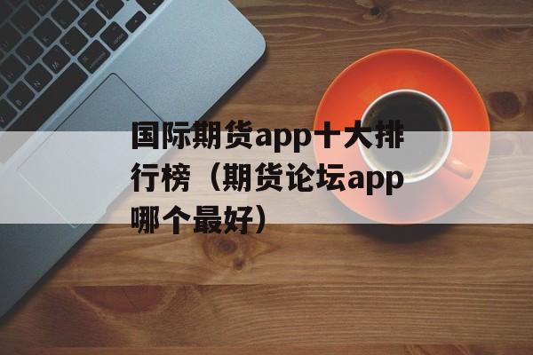 国际期货app十大排行榜（期货论坛app哪个最好）